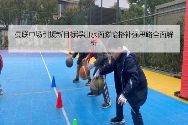 曼联中场引援新目标浮出水面滕哈格补强思路全面解析