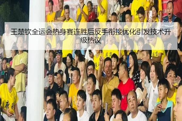 王楚钦全运会热身赛连胜后反手衔接优化引发技术升级热议