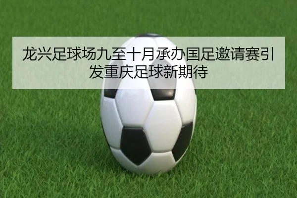 龙兴足球场九至十月承办国足邀请赛引发重庆足球新期待
