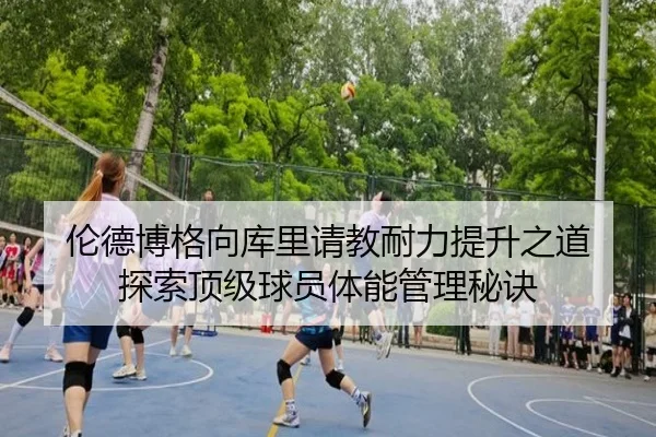 伦德博格向库里请教耐力提升之道 探索顶级球员体能管理秘诀