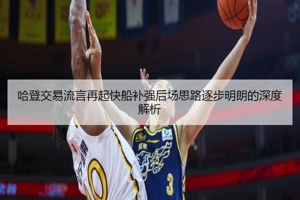 哈登交易流言再起快船补强后场思路逐步明朗的深度解析